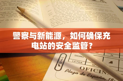 警察与新能源，如何确保充电站的安全监管？