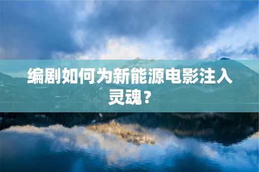 编剧如何为新能源电影注入灵魂？