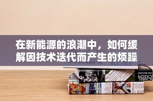 在新能源的浪潮中，如何缓解因技术迭代而产生的烦躁情绪？