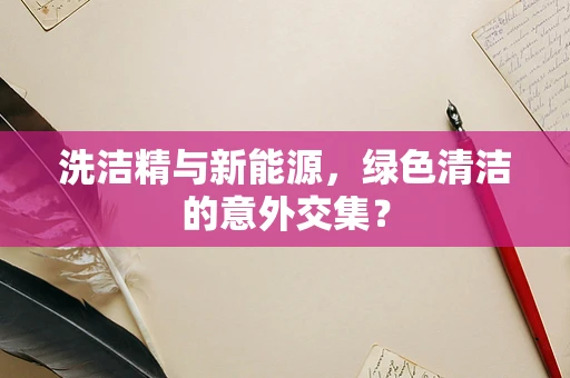 洗洁精与新能源，绿色清洁的意外交集？
