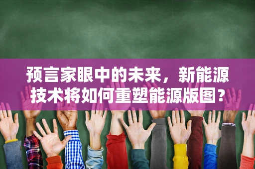 预言家眼中的未来，新能源技术将如何重塑能源版图？