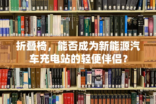折叠椅，能否成为新能源汽车充电站的轻便伴侣？
