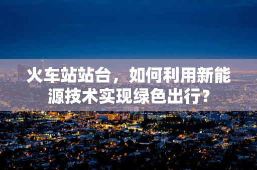 火车站站台，如何利用新能源技术实现绿色出行？
