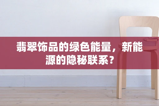 翡翠饰品的绿色能量，新能源的隐秘联系？