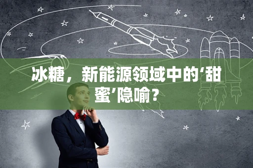 冰糖，新能源领域中的‘甜蜜’隐喻？