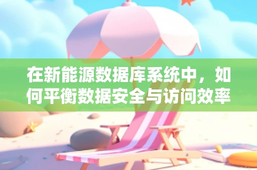 在新能源数据库系统中，如何平衡数据安全与访问效率？