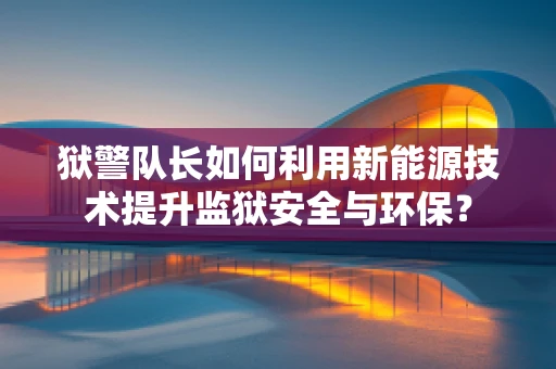 狱警队长如何利用新能源技术提升监狱安全与环保？