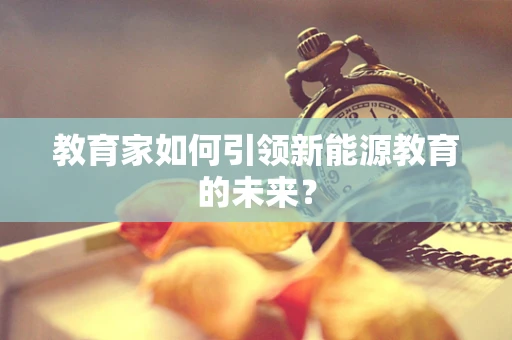 教育家如何引领新能源教育的未来？