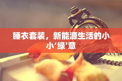 睡衣套装，新能源生活的小小‘绿’意