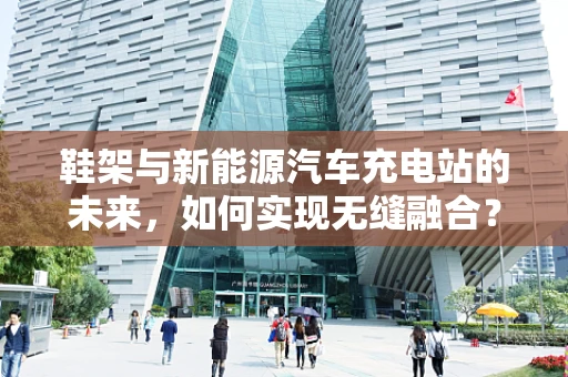 鞋架与新能源汽车充电站的未来，如何实现无缝融合？
