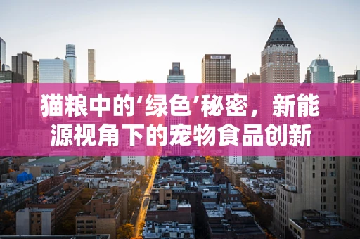 猫粮中的‘绿色’秘密，新能源视角下的宠物食品创新