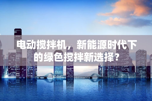 电动搅拌机，新能源时代下的绿色搅拌新选择？