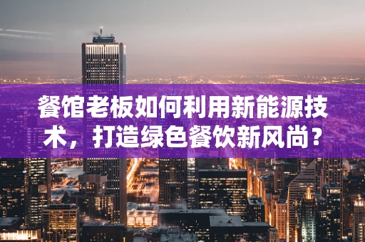 餐馆老板如何利用新能源技术，打造绿色餐饮新风尚？
