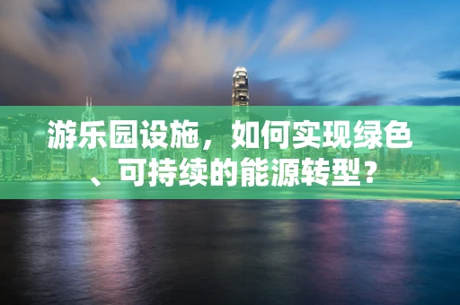 游乐园设施，如何实现绿色、可持续的能源转型？