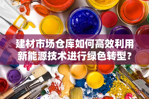建材市场仓库如何高效利用新能源技术进行绿色转型？