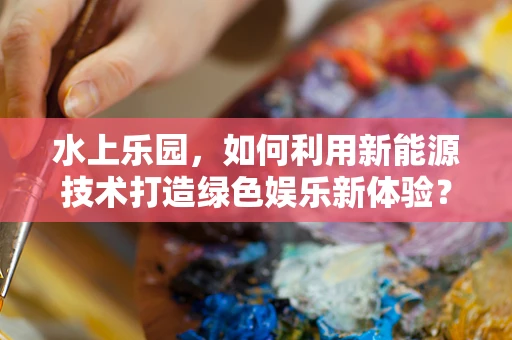 水上乐园，如何利用新能源技术打造绿色娱乐新体验？