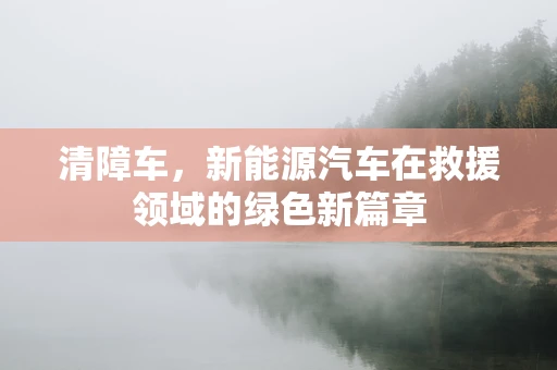 清障车，新能源汽车在救援领域的绿色新篇章
