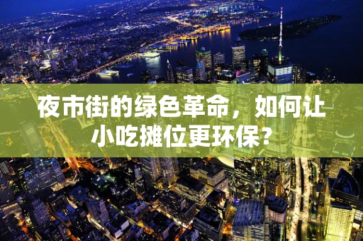 夜市街的绿色革命，如何让小吃摊位更环保？