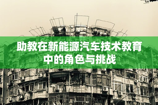 助教在新能源汽车技术教育中的角色与挑战
