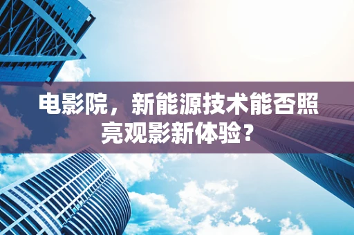 电影院，新能源技术能否照亮观影新体验？