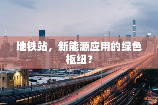 地铁站，新能源应用的绿色枢纽？