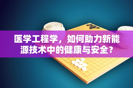 医学工程学，如何助力新能源技术中的健康与安全？