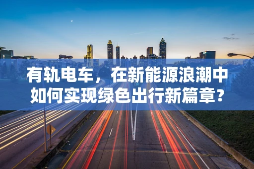 有轨电车，在新能源浪潮中如何实现绿色出行新篇章？