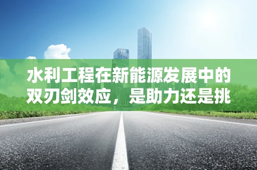 水利工程在新能源发展中的双刃剑效应，是助力还是挑战？
