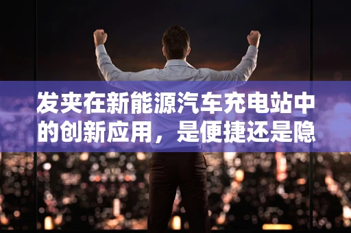 发夹在新能源汽车充电站中的创新应用，是便捷还是隐患？
