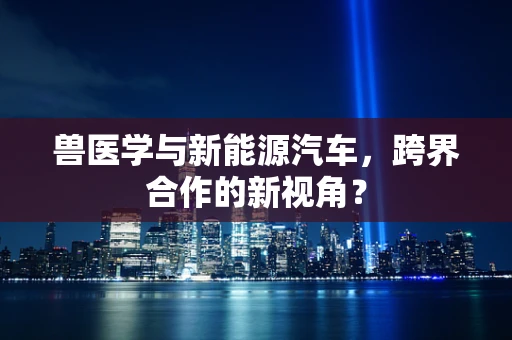 兽医学与新能源汽车，跨界合作的新视角？