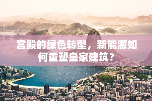 宫殿的绿色转型，新能源如何重塑皇家建筑？