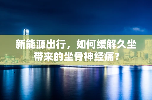 新能源出行，如何缓解久坐带来的坐骨神经痛？