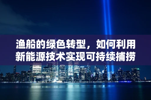 渔船的绿色转型，如何利用新能源技术实现可持续捕捞？