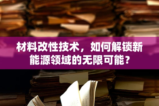 材料改性技术，如何解锁新能源领域的无限可能？