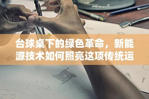 台球桌下的绿色革命，新能源技术如何照亮这项传统运动？