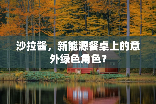 沙拉酱，新能源餐桌上的意外绿色角色？
