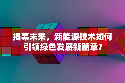 揭幕未来，新能源技术如何引领绿色发展新篇章？