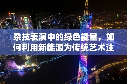 杂技表演中的绿色能量，如何利用新能源为传统艺术注入新活力？
