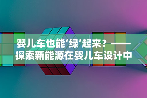 婴儿车也能‘绿’起来？——探索新能源在婴儿车设计中的应用