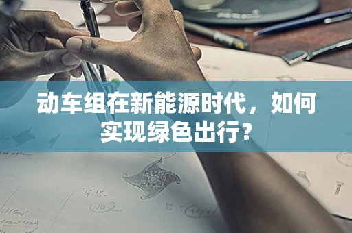 动车组在新能源时代，如何实现绿色出行？