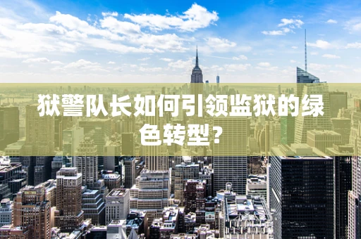 狱警队长如何引领监狱的绿色转型？