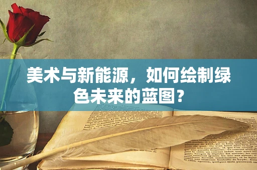 美术与新能源，如何绘制绿色未来的蓝图？