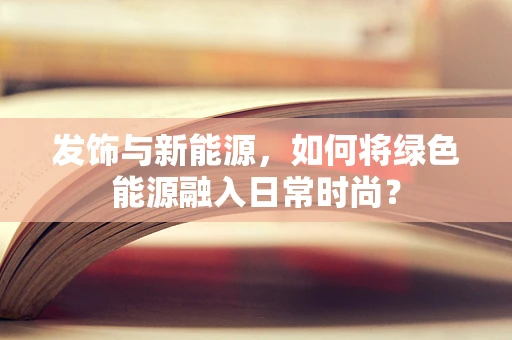 发饰与新能源，如何将绿色能源融入日常时尚？