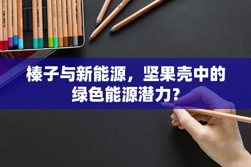 榛子与新能源，坚果壳中的绿色能源潜力？