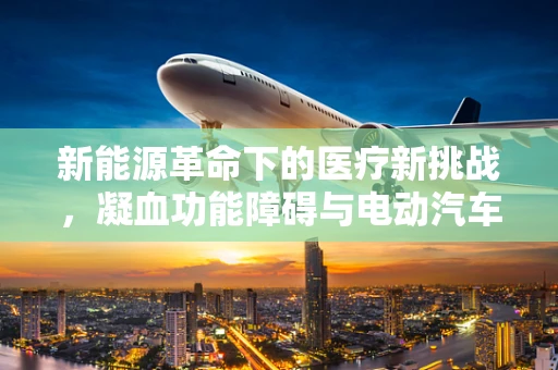 新能源革命下的医疗新挑战，凝血功能障碍与电动汽车充电技术的交集