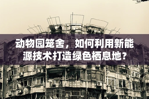 动物园笼舍，如何利用新能源技术打造绿色栖息地？