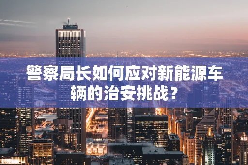 警察局长如何应对新能源车辆的治安挑战？