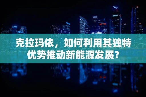 克拉玛依，如何利用其独特优势推动新能源发展？