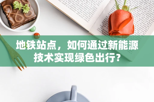地铁站点，如何通过新能源技术实现绿色出行？