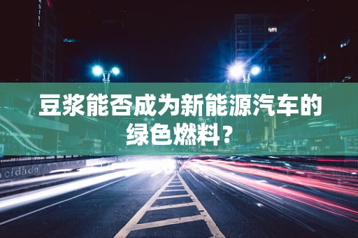 豆浆能否成为新能源汽车的绿色燃料？